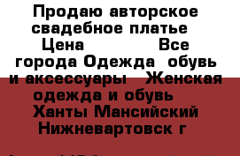 Продаю авторское свадебное платье › Цена ­ 14 400 - Все города Одежда, обувь и аксессуары » Женская одежда и обувь   . Ханты-Мансийский,Нижневартовск г.